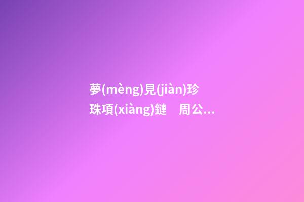 夢(mèng)見(jiàn)珍珠項(xiàng)鏈　周公解夢(mèng)之夢(mèng)到珍珠項(xiàng)鏈